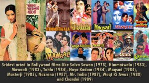 Sridevi acted in Bollywood films like Solva Sawan (1978), Himmatwala (1983), Mawaali (1983), Tohfa (1984), Naya Kadam (1984), Maqsad (1984), Masterji (1985), Nazrana (1987), Mr. India (1987), Waqt Ki Awaz (1988) and Chandni (1989).